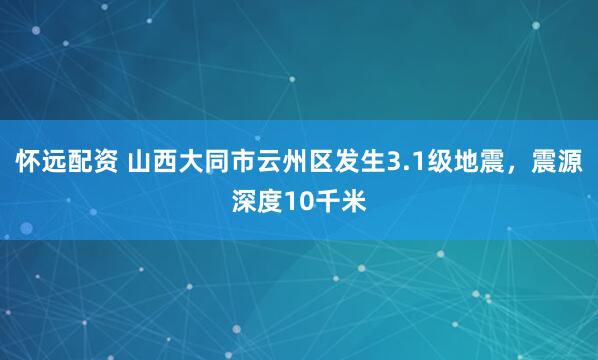 怀远配资 山西大同市云州区发生3.1级地震，震源深度10千米