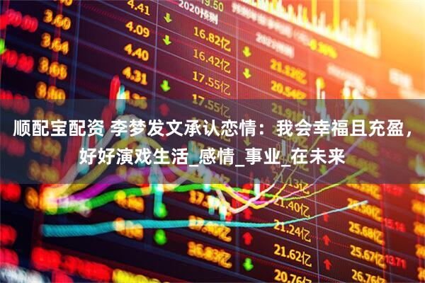 顺配宝配资 李梦发文承认恋情：我会幸福且充盈，好好演戏生活_感情_事业_在未来
