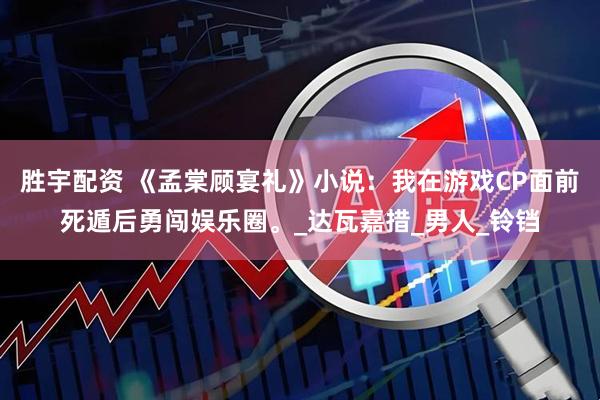 胜宇配资 《孟棠顾宴礼》小说：我在游戏CP面前死遁后勇闯娱乐圈。_达瓦嘉措_男人_铃铛