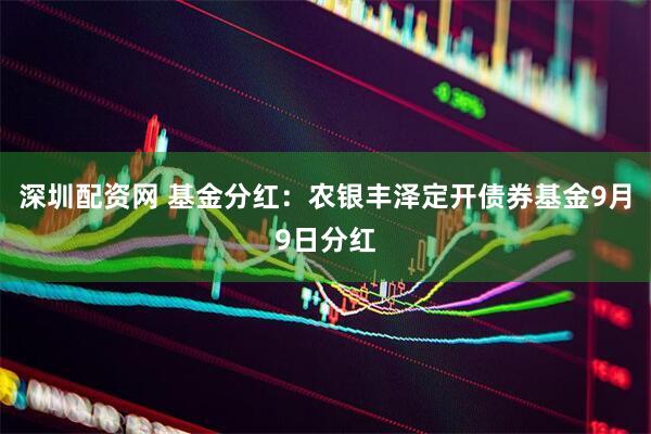 深圳配资网 基金分红：农银丰泽定开债券基金9月9日分红