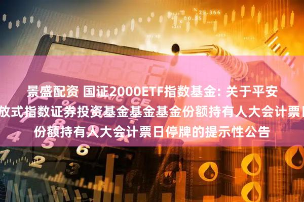 景盛配资 国证2000ETF指数基金: 关于平安国证2000交易型开放式指数证券投资基金基金基金份额持有人大会计票日停牌的提示性公告