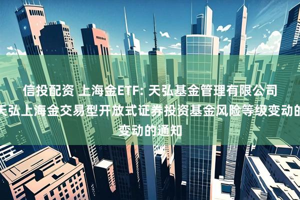 信投配资 上海金ETF: 天弘基金管理有限公司关于天弘上海金交易型开放式证券投资基金风险等级变动的通知