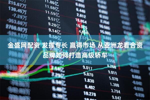 金盛网配资 发挥专长 赢得市场 从亚洲龙看合资品牌如何打造高级轿车