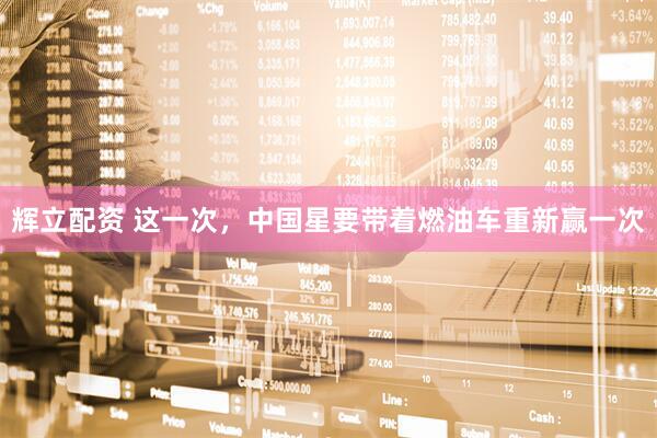 辉立配资 这一次，中国星要带着燃油车重新赢一次