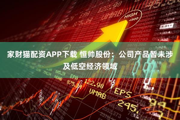 家财猫配资APP下载 恒帅股份：公司产品暂未涉及低空经济领域
