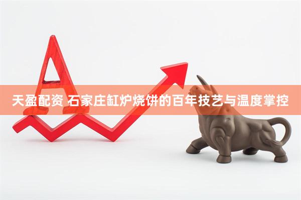天盈配资 石家庄缸炉烧饼的百年技艺与温度掌控