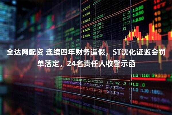全达网配资 连续四年财务造假，ST沈化证监会罚单落定，24名责任人收警示函