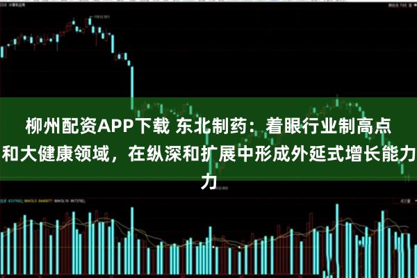 柳州配资APP下载 东北制药：着眼行业制高点和大健康领域，在纵深和扩展中形成外延式增长能力