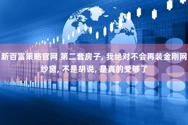 新百富策略官网 第二套房子, 我绝对不会再装金刚网纱窗, 不是胡说, 是真的受够了
