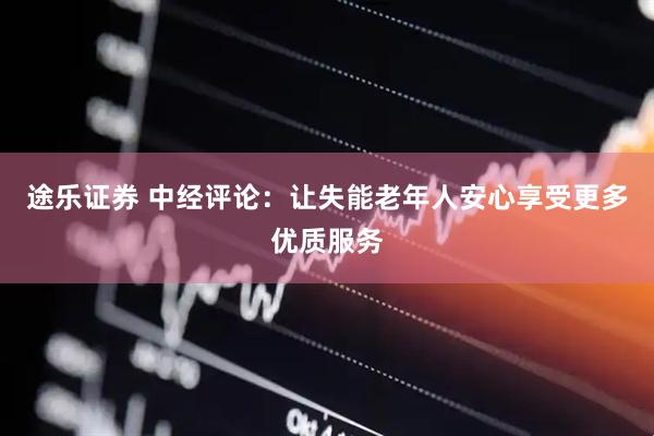 途乐证券 中经评论：让失能老年人安心享受更多优质服务
