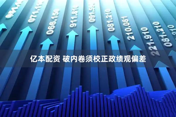 亿本配资 破内卷须校正政绩观偏差