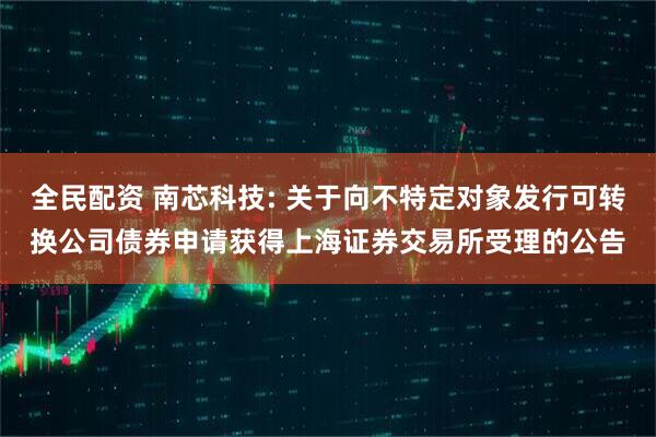 全民配资 南芯科技: 关于向不特定对象发行可转换公司债券申请获得上海证券交易所受理的公告