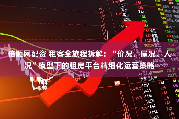 倍顺网配资 租客全旅程拆解：“价况、屋况、人况”模型下的租房平台精细化运营策略