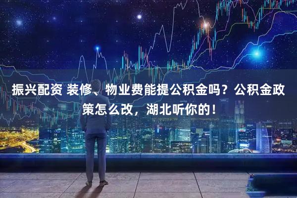 振兴配资 装修、物业费能提公积金吗？公积金政策怎么改，湖北听你的！