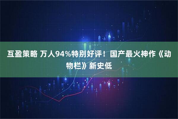 互盈策略 万人94%特别好评！国产最火神作《动物栏》新史低