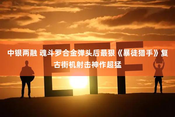 中银两融 魂斗罗合金弹头后最狠《暴徒猎手》复古街机射击神作超猛