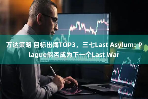 万达策略 目标出海TOP3，三七Last Asylum: Plague能否成为下一个Last War