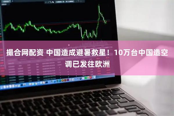 撮合网配资 中国造成避暑救星！10万台中国造空调已发往欧洲
